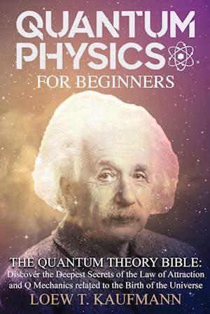 QUANTUM PHYSICS FOR BEGINNERS: The Quantum Theory Bible: Discover the Deepest Secrets of the Law of Attraction and Q Mechanics related to the Birth of