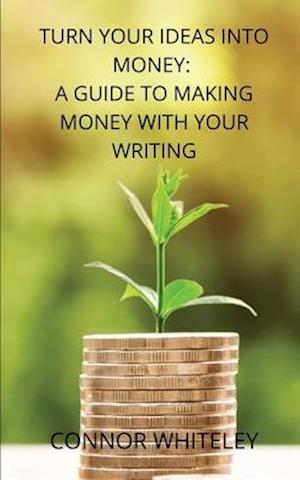 Turn Your Ideas Into Money: A Guide to Making Money With Your Writing