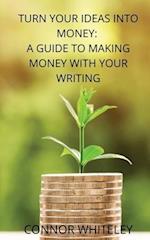 Turn Your Ideas Into Money: A Guide to Making Money With Your Writing 