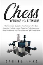 Chess Openings for Beginners : The Complete Guide On How To Learn The Best Opening Tactics, Master Powerful Techniques And How To Outplay Your Opponen