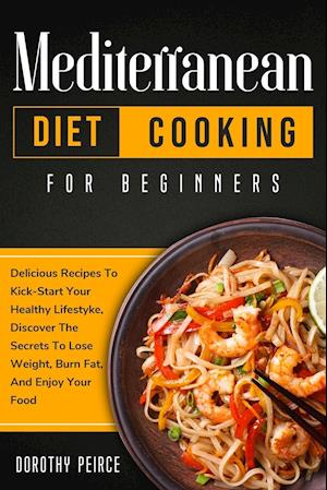 Mediterranean Diet Cooking for Beginners: Delicious Recipes To Kick-Start Healthy Lifestyle, Discover The Secrets To Lose Weight, Burn Fat, And Enjoy