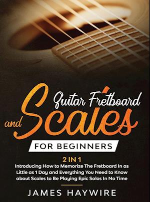 Guitar Scales and Fretboard for Beginners (2 in 1) Introducing How to Memorize The Fretboard In as Little as 1 Day and Everything You Need to Know Abo