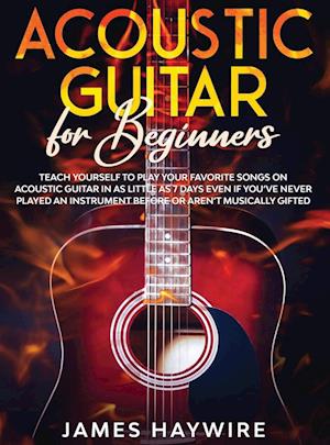 Acoustic Guitar for Beginners: Teach Yourself to Play Your Favorite Songs on Acoustic Guitar in as Little as 7 Days Even If You've Never Played An Ins