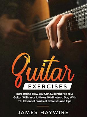 Practical Guitar Exercises Introducing How You Can Supercharge Your Guitar Skills in as Little as 10 Minutes a Day With 75+ Essential Practical Exerci