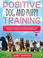 Positive Dog and Puppy Training Discover How to Raise an Amazing and Happy Puppy and Train your Dog the Loving and Friendly Way without Causing Your D