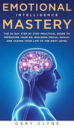 Emotional Intelligence Mastery: The 30 Day Step by Step Practical Guide to Improving your EQ, Building Social Skills, and Taking your Life to The Next