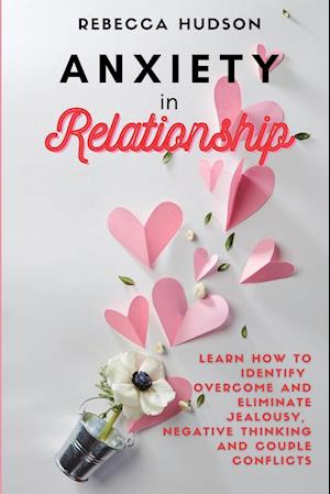 Anxiety In Relationship: Learn How to Identify, overcome and eliminate Jealousy, Negative thinking and Couple conflicts.