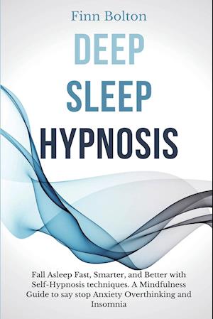 Deep Sleep Hypnosis: Fall Asleep Fast, Smarter And Better With Self-Hypnosis Techniques. A Mindfulness Guide To Say Stop Anxiety, Overthinking And Ins