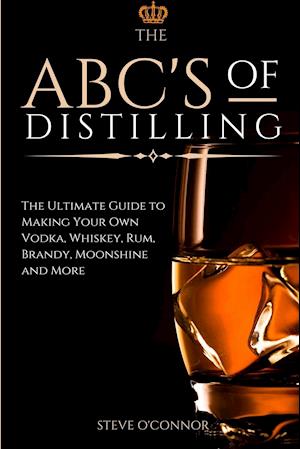 The ABC'S of Distilling: The Ultimate Guide to Making Your Own Vodka, Whiskey, Rum, Brandy, Moonshine, and More