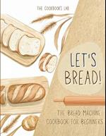 Let's Bread!-The Bread Machine Cookbook for Beginners: The Ultimate 100 + 1 No-Fuss and Easy to Follow Bread Machine Recipes Guide for Your Tasty Home