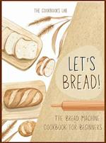 Let's Bread!-The Bread Machine Cookbook for Beginners: The Ultimate 100 + 1 No-Fuss and Easy to Follow Bread Machine Recipes Guide for Your Tasty Home