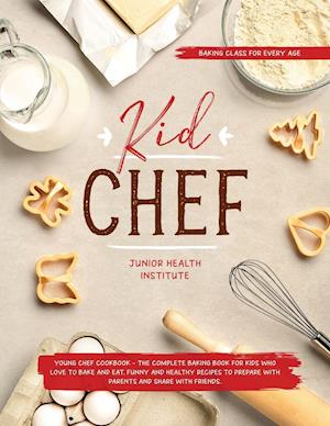 Kid Chef: Young Chef Cookbook - The Complete Baking Book for Kids Who Love to Bake and Eat. Funny and Healthy Recipes to Prepare with Parents and Shar