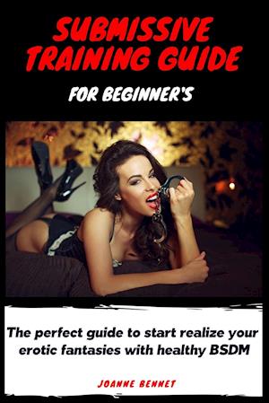 Submissive training guide for beginner's: The perfect guide to start realize your erotic fantasies with healthy BSDM