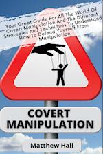 Covert Manipulation: Your Great Guide For The World of Covert Manipulation And The Different Strategies And Techniques To Understand How To Defend You