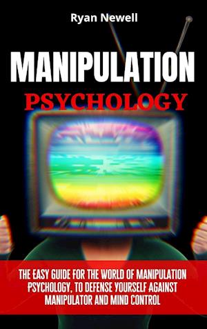 Manipulation Psychology: The Easy Guide For The World of Manipulation Psychology, To Defense Yourself Against Manipulator and Mind Control