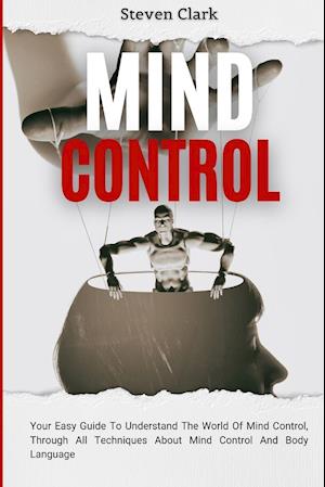 Mind Control: Your Easy Guide To Understand The World Of Mind Control, Through All Techniques About Mind Control And Body Language