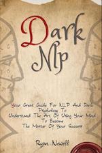 Dark NLP: Your Great Guide For NLP And Dark Psychology To Understand The Art Of Using Your Mind To Become The Master Of Your Success 