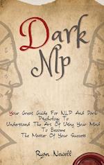 Dark NLP: Your Great Guide For NLP And Dark Psychology To Understand The Art Of Using Your Mind To Become The Master Of Your Success 