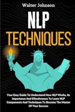 NLP Techniques: Your Easy Guide To Understand How NLP Works, Its Importance And Effectiveness To Learn NLP Components And Techniques To Become The Mas