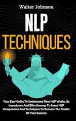 NLP Techniques: Your Easy Guide To Understand How NLP Works, Its Importance And Effectiveness To Learn NLP Components And Techniques To Become The Mas