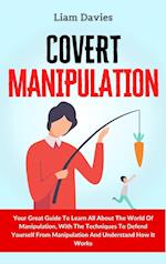 Covert Manipulation: Your Great Guide To Learn All About The World Of Manipulation, With The Techniques To Defend Yourself From Manipulation And Under