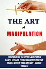 The Art of Manipulation: Your Easy Guide To Understand The Art Of Manipulation And Persuasion, Covert Emotional Manipulation Methods, And Body Languag