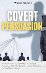 Covert Persuasion: Your Great Guide To Learn All About The World Of Persuasion, With The Complete History, Techniques, And Theories About Persuasion 