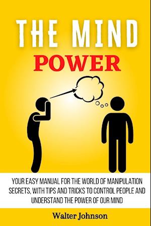 The Mind Power : Your Easy Manual For The World of Manipulation Secrets, With Tips and Tricks To Control People And Understand the Power Of Our Mind