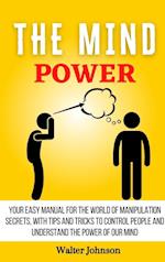 The Mind Power : Your Easy Manual For The World of Manipulation Secrets, With Tips and Tricks To Control People And Understand the Power Of Our Mind 