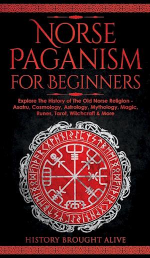 Norse Paganism for Beginners: Explore The History of The Old Norse Religion - Asatru, Cosmology, Astrology, Mythology, Magic, Runes, Tarot, Witchcraft