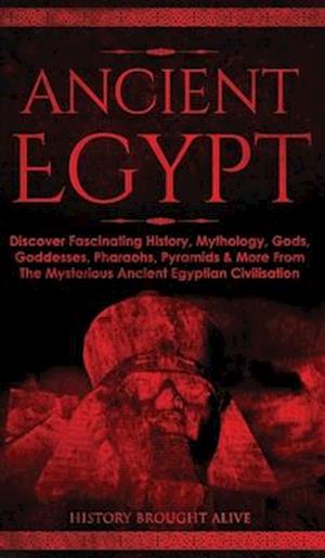 Ancient Egypt: Discover Fascinating History, Mythology, Gods, Goddesses, Pharaohs, Pyramids & More From The Mysterious Ancient Egyptian Civilisation