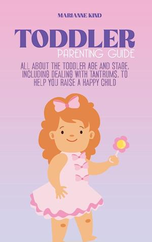Toddler Parenting Guide: All About The Toddler Age and Stage, including Dealing with Tantrums, To Help you Raise a Happy Child