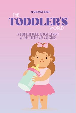 The Toddler's World : A Complete Guide to Development at the Toddler Age and Stage