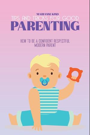 Tips and Tricks For Good Parenting: How to be a Confident Respectful Modern Parent