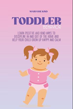 Toddler Behavior: Learn Positive and Kind Ways to Discipline In and Out of The Home and Help Your Child Grow Up Happy and Calm