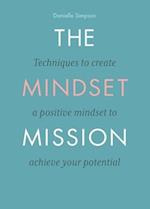 The Mindset Mission: Techniques To Create A Positive Mindset To Achieve Your Potential 