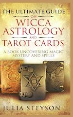 The Ultimate Guide on Wicca, Witchcraft, Astrology, and Tarot Cards - Hardcover Version: A Book Uncovering Magic, Mystery and Spells: A Bible on Witch