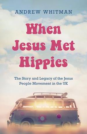 When Jesus Met Hippies: The Story and Legacy of the Jesus People Movement in the UK