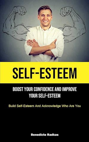 Self-Esteem: Boost Your Confidence And Improve Your Self-Esteem (Build Self-Esteem And Acknowledge Who Are You)