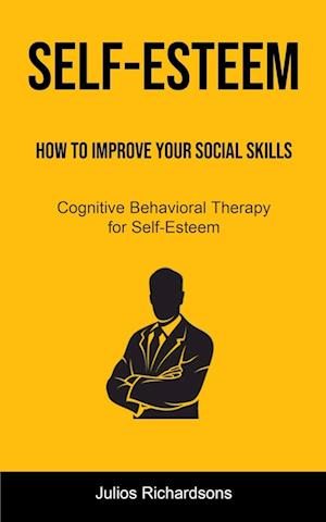 Self-Esteem: How to Improve Your Social Skills (Cognitive Behavioral Therapy for Self-Esteem): How to Improve Your Social Skills (Cognitive Behavioral