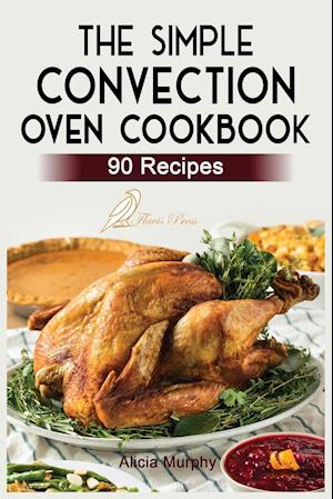 The Simple Convection Oven Cookbook: +90 Easy & Healthy Recipes For Any Convection Oven. | Get The Most Out And Enjoy Your Meals.