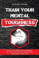 TRAIN YOUR MENTAL TOUGHNESS: Build an Unbeatable Mindset By Developing Self Discipline, Resilience and Grit 