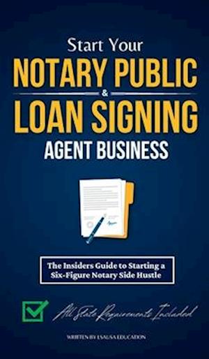 Start Your Notary Public & Loan Signing Agent Business: The Insiders Guide to Starting a Six-Figure Notary Side Hustle (All State Requirements Include