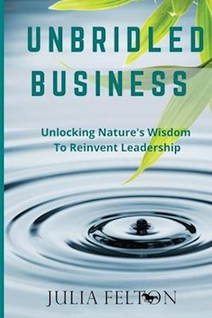 Unbridled Business : Unlocking Nature's Wisdom To Reinvent Leadership