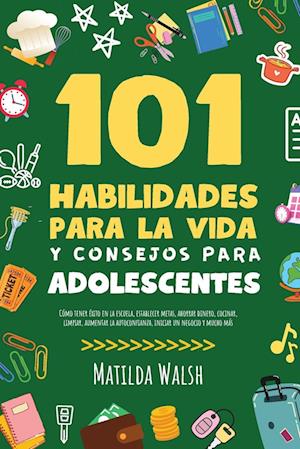 101 Habilidades Para la Vida y Consejos Para Adolescentes - Cómo tener éxito en la escuela, establecer metas, ahorrar dinero, cocinar, limpiar, aumentar la autoconfianza, iniciar un negocio y mucho más