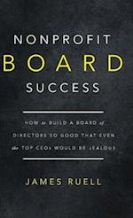 Nonprofit Board Success: How to Build a Board of Directors So Good That Even the Top CEOs Would Be Jealous 