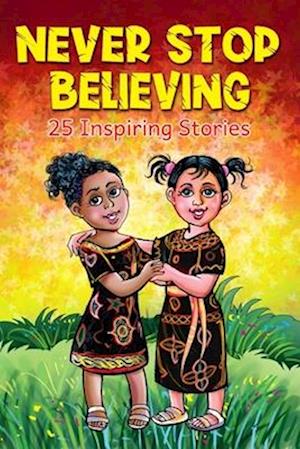 Never Stop Believing: A Collection Of 25 Short Inspiring Stories Of Amazing Girls On Growth Mindset, Teamwork, Friendship, Self Confidence And Determi