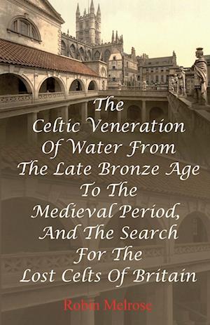 The Celtic Veneration Of Water From The Late Bronze Age To The Medieval Period, And The Search For The Lost Celts Of Britain