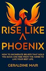 Rise Like A Phoenix: How to incinerate beliefs that hold you back and rise from the ashes to live your best life 