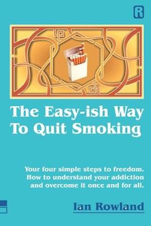 The Easy-ish Way To Quit Smoking: Your four steps to lasting freedom. How to understand your addiction and overcome it, once and for all.
